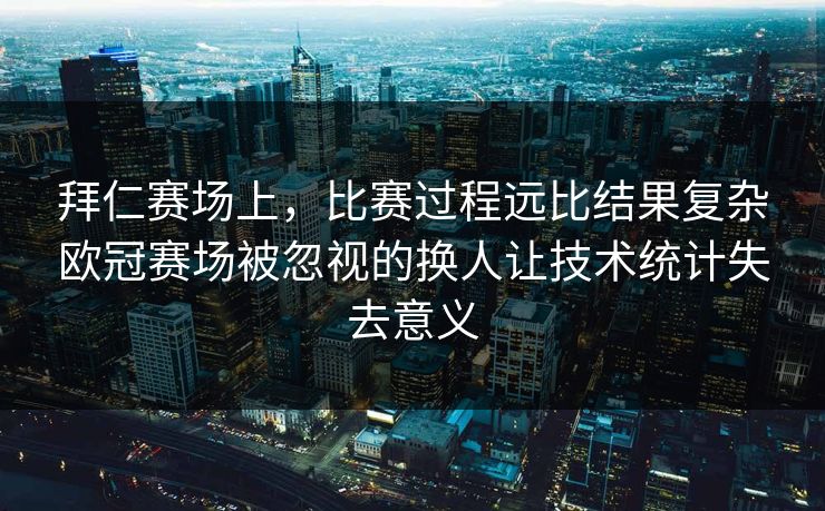 拜仁赛场上，比赛过程远比结果复杂欧冠赛场被忽视的换人让技术统计失去意义